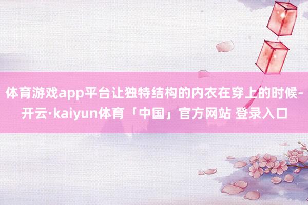 体育游戏app平台让独特结构的内衣在穿上的时候-开云·kaiyun体育「中国」官方网站 登录入口