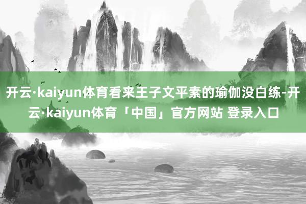 开云·kaiyun体育看来王子文平素的瑜伽没白练-开云·kaiyun体育「中国」官方网站 登录入口