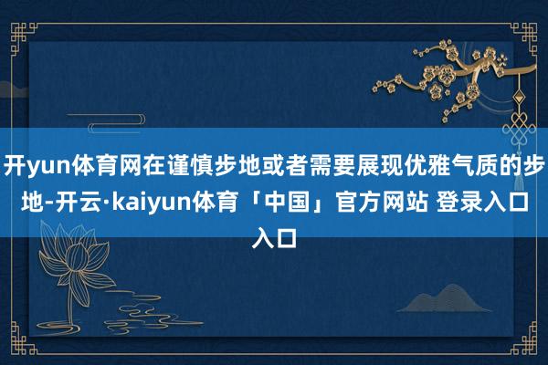 开yun体育网在谨慎步地或者需要展现优雅气质的步地-开云·kaiyun体育「中国」官方网站 登录入口