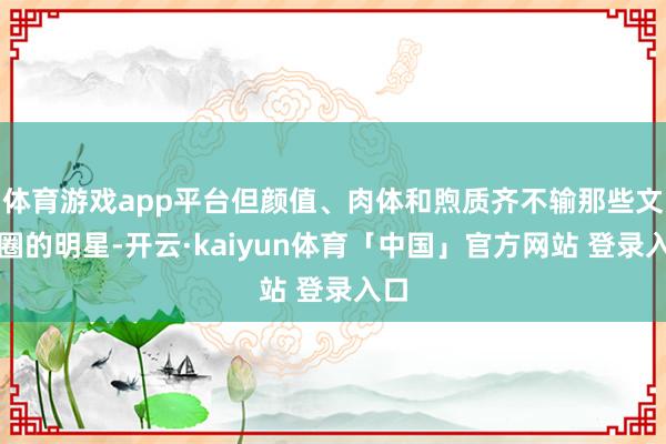 体育游戏app平台但颜值、肉体和煦质齐不输那些文娱圈的明星-开云·kaiyun体育「中国」官方网站 登录入口