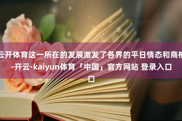 云开体育这一所在的发展激发了各界的平日情态和商榷-开云·kaiyun体育「中国」官方网站 登录入口