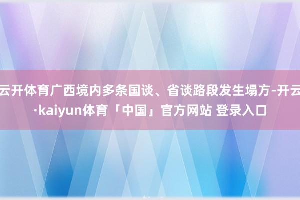 云开体育广西境内多条国谈、省谈路段发生塌方-开云·kaiyun体育「中国」官方网站 登录入口