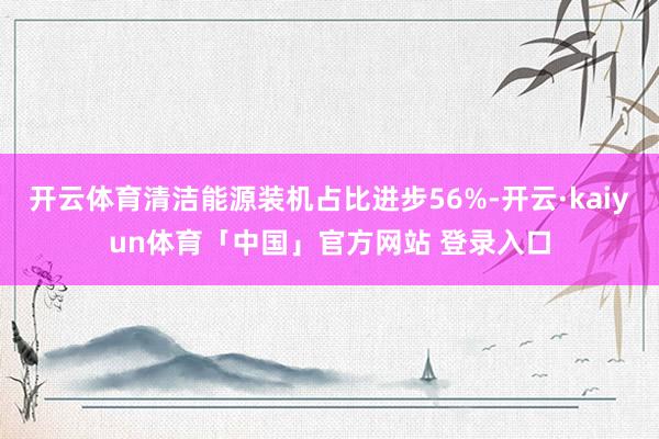 开云体育清洁能源装机占比进步56%-开云·kaiyun体育「中国」官方网站 登录入口