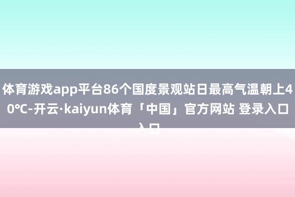 体育游戏app平台86个国度景观站日最高气温朝上40℃-开云·kaiyun体育「中国」官方网站 登录入口