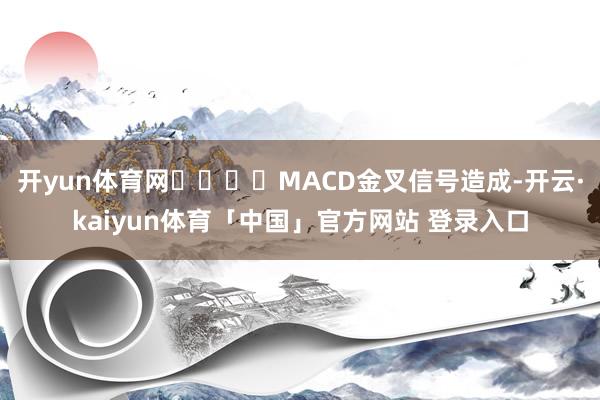 开yun体育网				MACD金叉信号造成-开云·kaiyun体育「中国」官方网站 登录入口