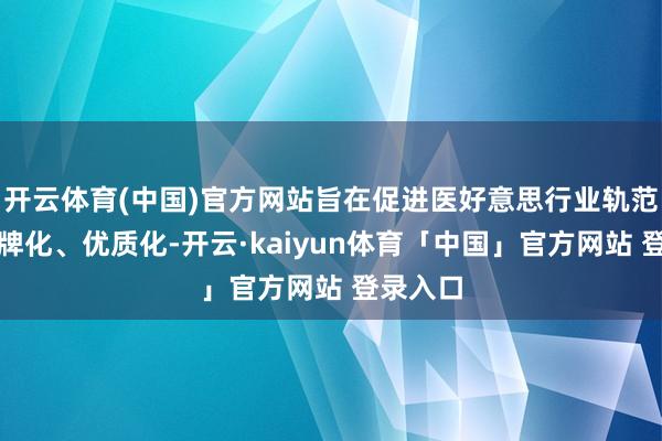 开云体育(中国)官方网站旨在促进医好意思行业轨范化、品牌化、优质化-开云·kaiyun体育「中国」官方网站 登录入口