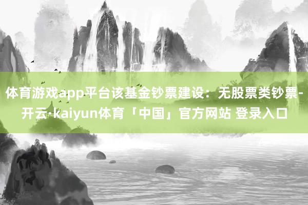 体育游戏app平台该基金钞票建设：无股票类钞票-开云·kaiyun体育「中国」官方网站 登录入口