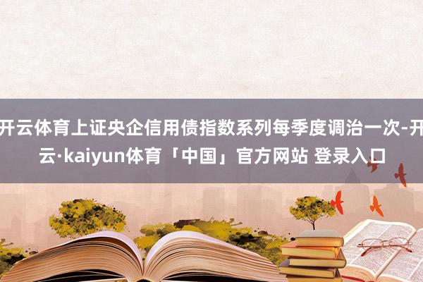 开云体育上证央企信用债指数系列每季度调治一次-开云·kaiyun体育「中国」官方网站 登录入口