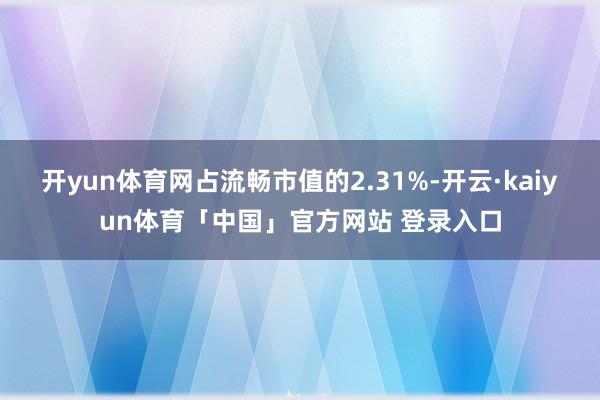 开yun体育网占流畅市值的2.31%-开云·kaiyun体育「中国」官方网站 登录入口