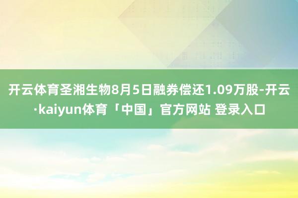 开云体育圣湘生物8月5日融券偿还1.09万股-开云·kaiyun体育「中国」官方网站 登录入口