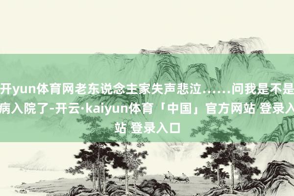 开yun体育网老东说念主家失声悲泣……问我是不是重病入院了-开云·kaiyun体育「中国」官方网站 登录入口