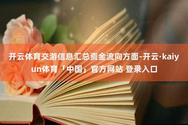 开云体育交游信息汇总资金流向方面-开云·kaiyun体育「中国」官方网站 登录入口