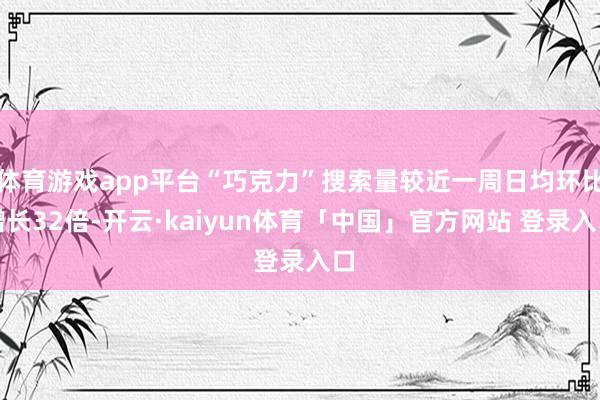 体育游戏app平台“巧克力”搜索量较近一周日均环比增长32倍-开云·kaiyun体育「中国」官方网站 登录入口