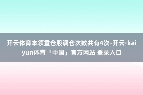 开云体育本领重仓股调仓次数共有4次-开云·kaiyun体育「中国」官方网站 登录入口