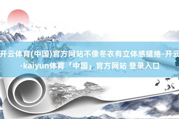 开云体育(中国)官方网站不像冬衣有立体感缱绻-开云·kaiyun体育「中国」官方网站 登录入口