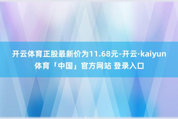 开云体育正股最新价为11.68元-开云·kaiyun体育「中国」官方网站 登录入口