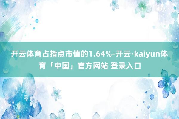 开云体育占指点市值的1.64%-开云·kaiyun体育「中国」官方网站 登录入口