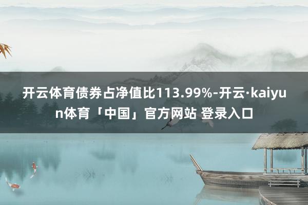 开云体育债券占净值比113.99%-开云·kaiyun体育「中国」官方网站 登录入口