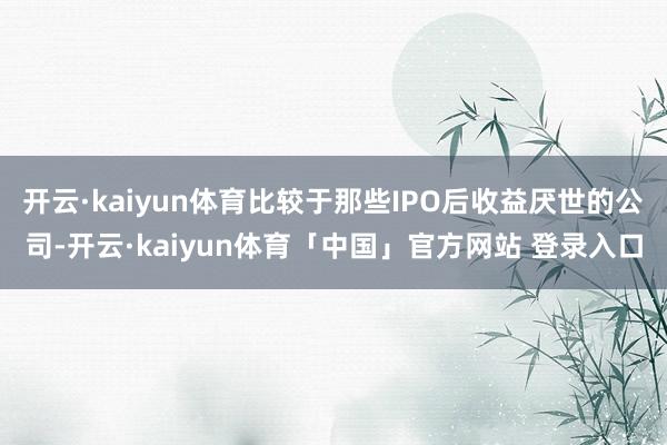 开云·kaiyun体育比较于那些IPO后收益厌世的公司-开云·kaiyun体育「中国」官方网站 登录入口