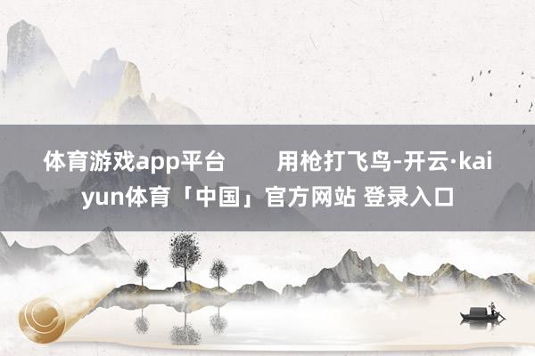 体育游戏app平台        用枪打飞鸟-开云·kaiyun体育「中国」官方网站 登录入口