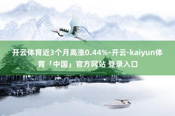 开云体育近3个月高涨0.44%-开云·kaiyun体育「中国」官方网站 登录入口