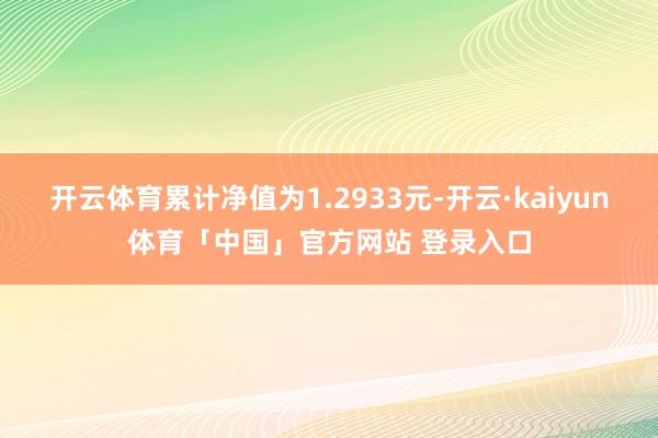 开云体育累计净值为1.2933元-开云·kaiyun体育「中国」官方网站 登录入口