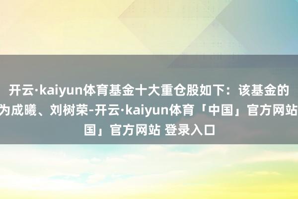 开云·kaiyun体育基金十大重仓股如下：该基金的基金司理为成曦、刘树荣-开云·kaiyun体育「中国」官方网站 登录入口