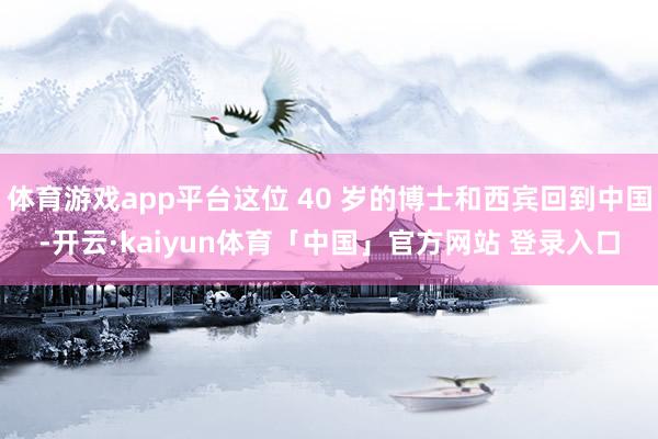 体育游戏app平台这位 40 岁的博士和西宾回到中国-开云·kaiyun体育「中国」官方网站 登录入口