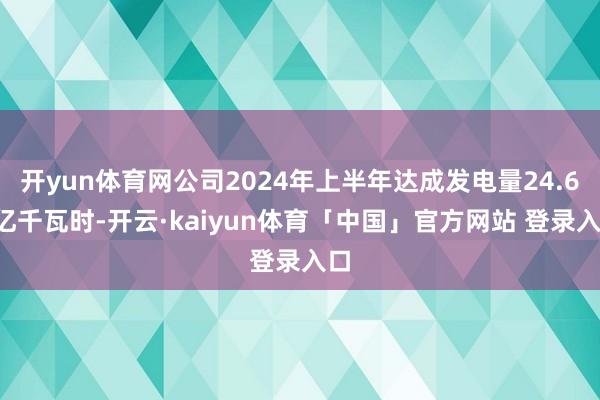 开yun体育网公司2024年上半年达成发电量24.69亿千瓦时-开云·kaiyun体育「中国」官方网站 登录入口