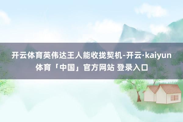 开云体育英伟达王人能收拢契机-开云·kaiyun体育「中国」官方网站 登录入口