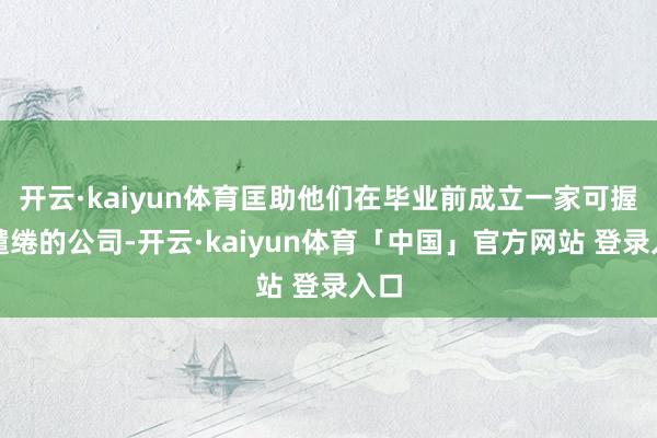 开云·kaiyun体育匡助他们在毕业前成立一家可握续缱绻的公司-开云·kaiyun体育「中国」官方网站 登录入口