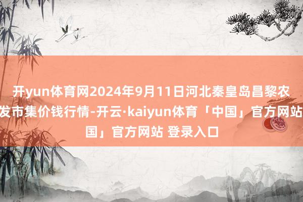 开yun体育网2024年9月11日河北秦皇岛昌黎农副产物批发市集价钱行情-开云·kaiyun体育「中国」官方网站 登录入口