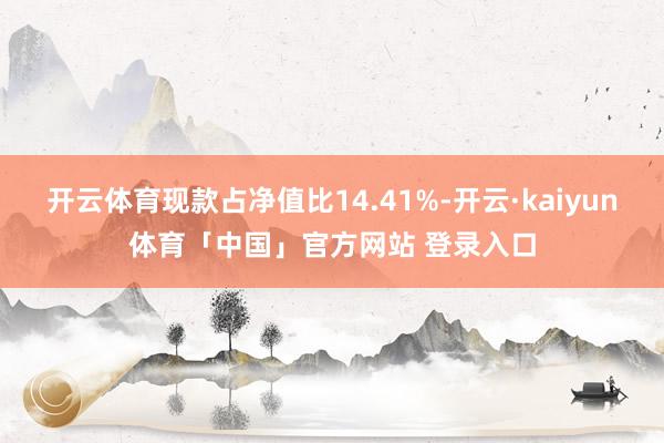 开云体育现款占净值比14.41%-开云·kaiyun体育「中国」官方网站 登录入口