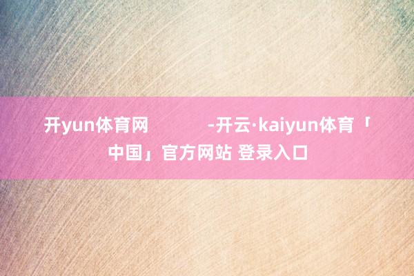 开yun体育网            -开云·kaiyun体育「中国」官方网站 登录入口