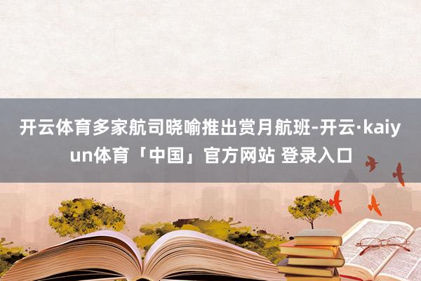 开云体育多家航司晓喻推出赏月航班-开云·kaiyun体育「中国」官方网站 登录入口