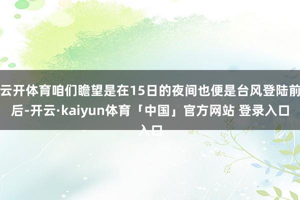 云开体育咱们瞻望是在15日的夜间也便是台风登陆前后-开云·kaiyun体育「中国」官方网站 登录入口