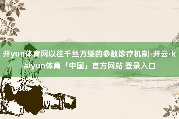 开yun体育网以往千丝万缕的参数诊疗机制-开云·kaiyun体育「中国」官方网站 登录入口