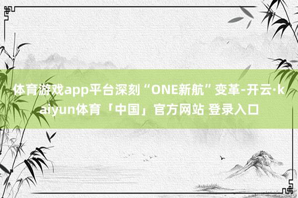 体育游戏app平台深刻“ONE新航”变革-开云·kaiyun体育「中国」官方网站 登录入口