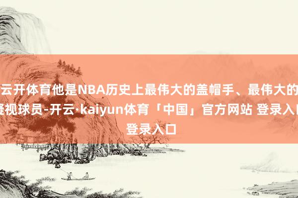 云开体育他是NBA历史上最伟大的盖帽手、最伟大的凝视球员-开云·kaiyun体育「中国」官方网站 登录入口