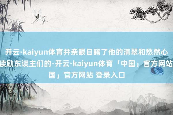 开云·kaiyun体育并亲眼目睹了他的清翠和愁然心是若何饱读励东谈主们的-开云·kaiyun体育「中国」官方网站 登录入口