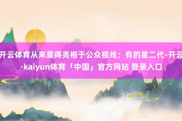 开云体育从来莫得亮相于公众视线；有的星二代-开云·kaiyun体育「中国」官方网站 登录入口