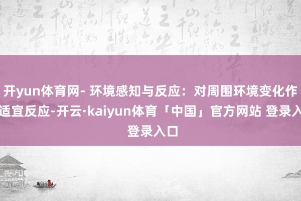 开yun体育网- 环境感知与反应：对周围环境变化作出适宜反应-开云·kaiyun体育「中国」官方网站 登录入口