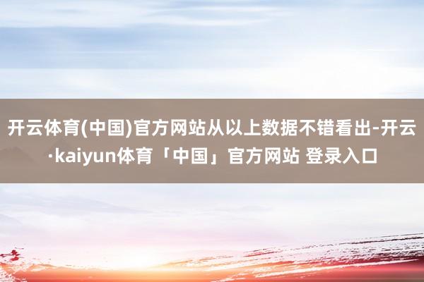 开云体育(中国)官方网站　　从以上数据不错看出-开云·kaiyun体育「中国」官方网站 登录入口