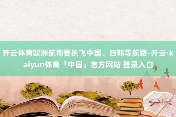 开云体育欧洲航司要执飞中国、日韩等航路-开云·kaiyun体育「中国」官方网站 登录入口