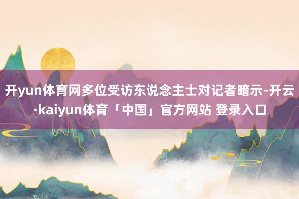 开yun体育网　　多位受访东说念主士对记者暗示-开云·kaiyun体育「中国」官方网站 登录入口