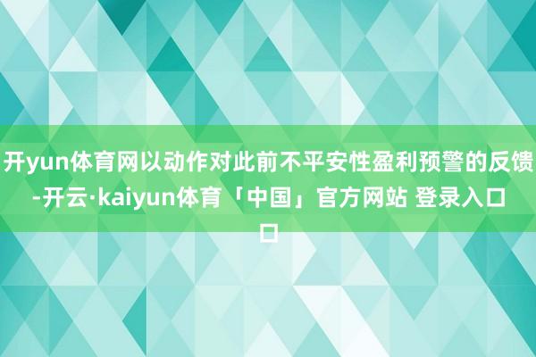 开yun体育网以动作对此前不平安性盈利预警的反馈-开云·kaiyun体育「中国」官方网站 登录入口