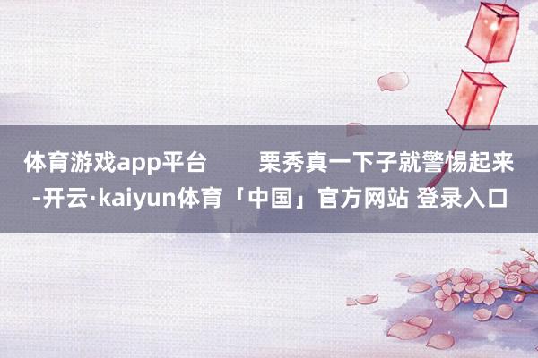 体育游戏app平台        栗秀真一下子就警惕起来-开云·kaiyun体育「中国」官方网站 登录入口