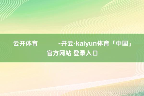 云开体育            -开云·kaiyun体育「中国」官方网站 登录入口