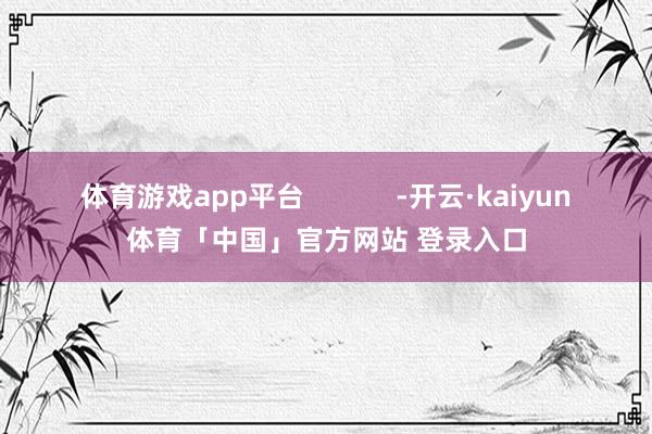 体育游戏app平台            -开云·kaiyun体育「中国」官方网站 登录入口