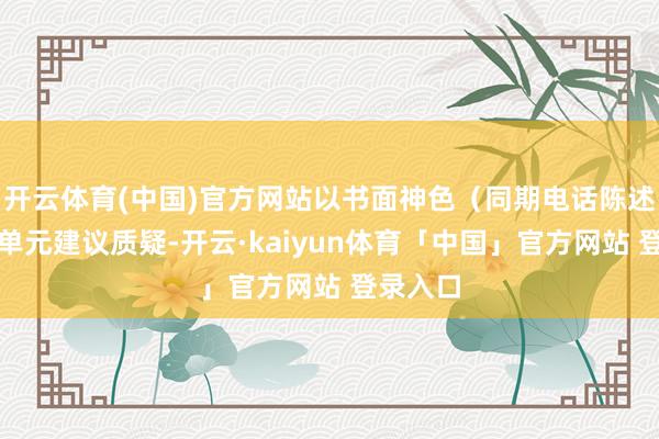 开云体育(中国)官方网站以书面神色（同期电话陈述）向我单元建议质疑-开云·kaiyun体育「中国」官方网站 登录入口